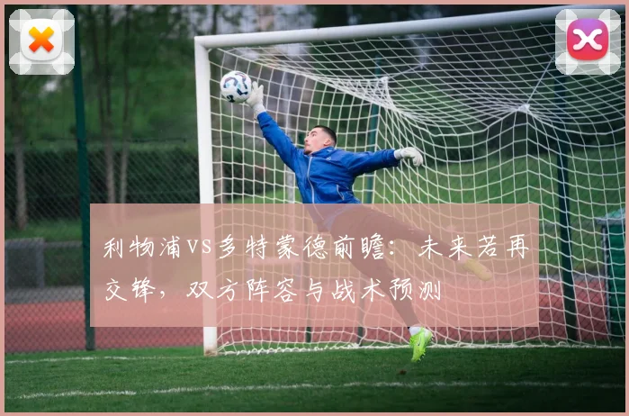 利物浦vs多特蒙德前瞻：未来若再交锋，双方阵容与战术预测