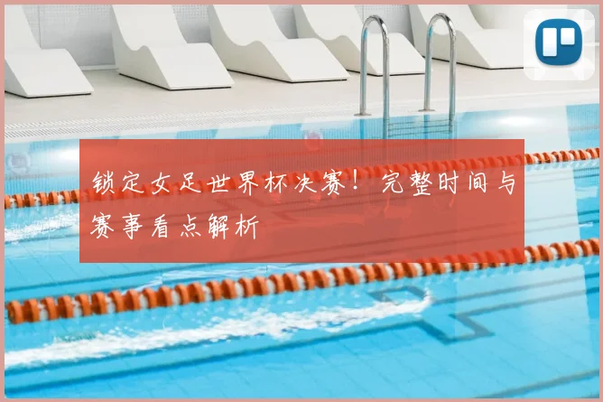 锁定女足世界杯决赛！完整时间与赛事看点解析
