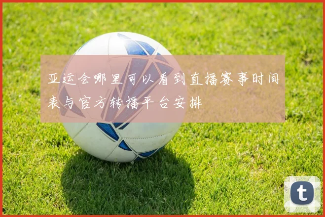 亚运会哪里可以看到直播赛事时间表与官方转播平台安排