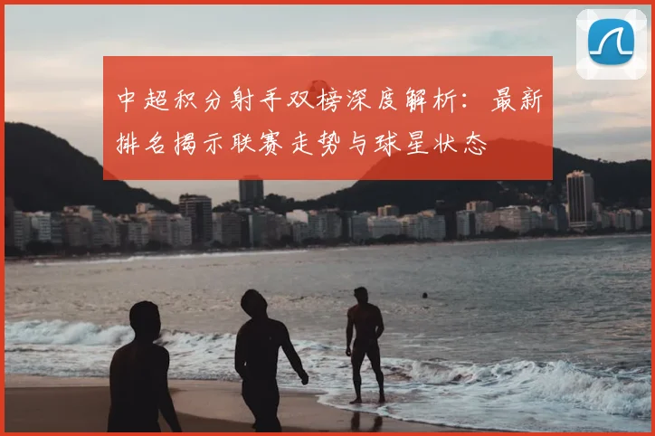 中超积分射手双榜深度解析:最新排名揭示联赛走势与球星状态