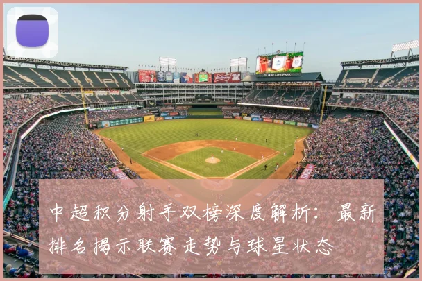 中超积分射手双榜深度解析:最新排名揭示联赛走势与球星状态