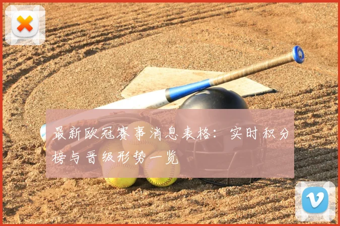 最新欧冠赛事消息表格：实时积分榜与晋级形势一览