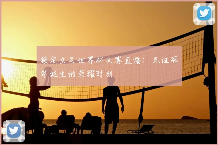 锁定女足世界杯决赛直播:见证冠军诞生的荣耀时刻