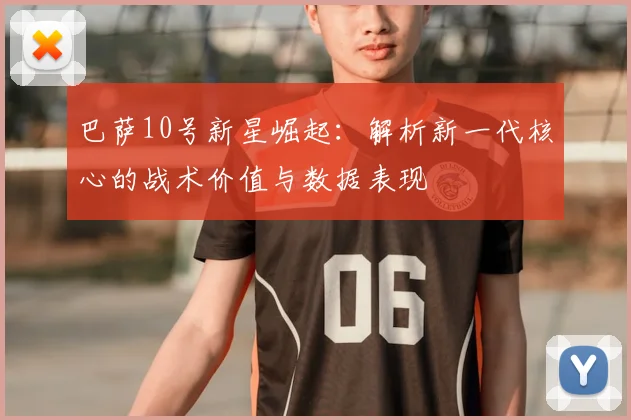 巴萨10号新星崛起：解析新一代核心的战术价值与数据表现