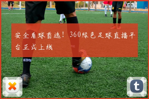 安全看球首选！360绿色足球直播平台正式上线