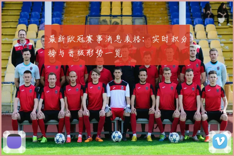 最新欧冠赛事消息表格：实时积分榜与晋级形势一览
