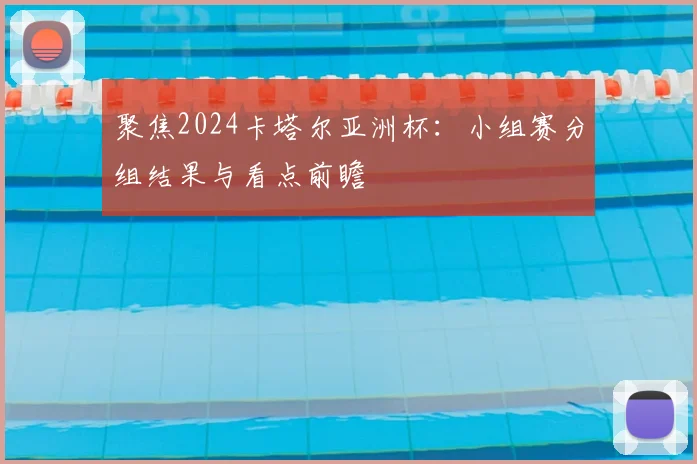聚焦2024卡塔尔亚洲杯：小组赛分组结果与看点前瞻