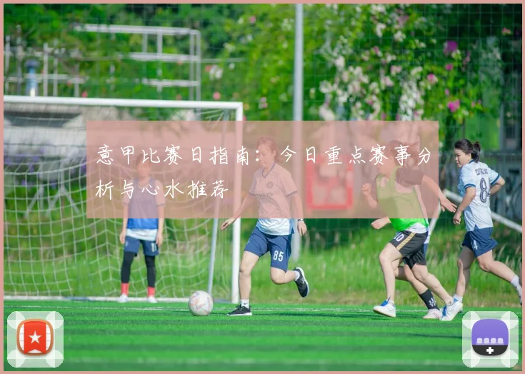 意甲比赛日指南：今日重点赛事分析与心水推荐