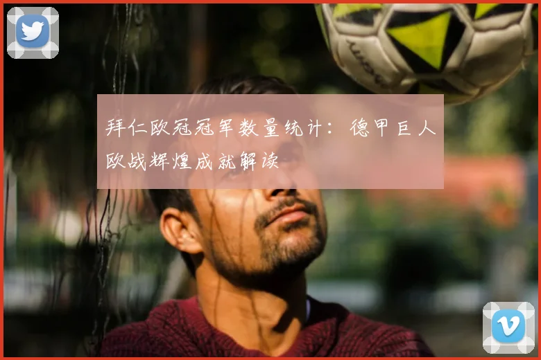 拜仁欧冠冠军数量统计：德甲巨人欧战辉煌成就解读