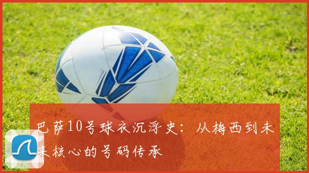 巴萨10号球衣沉浮史：从梅西到未来核心的号码传承
