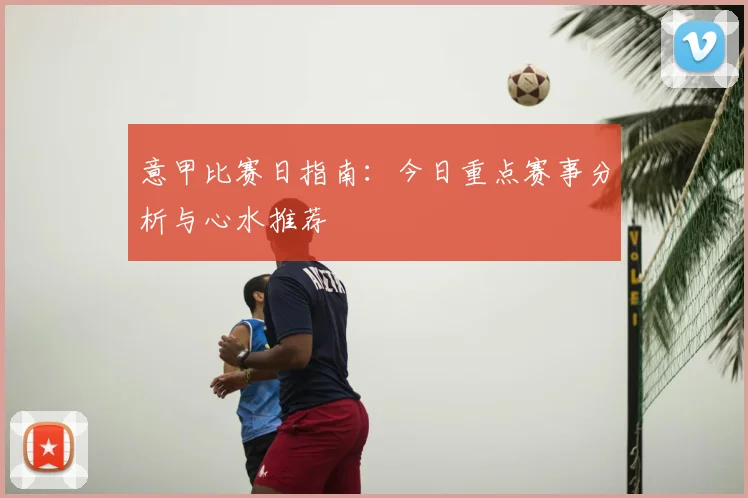 意甲比赛日指南：今日重点赛事分析与心水推荐
