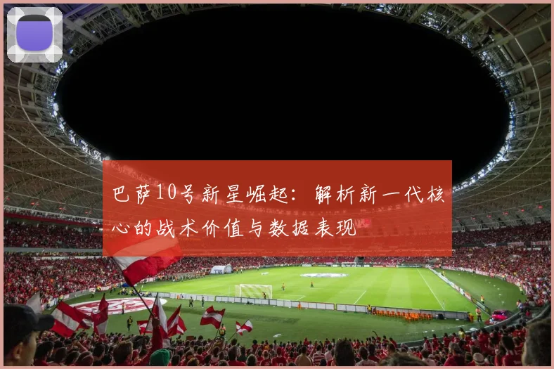 巴萨10号新星崛起：解析新一代核心的战术价值与数据表现