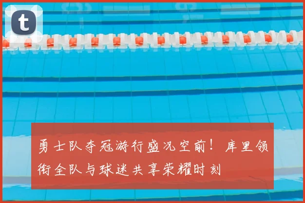 勇士队夺冠游行盛况空前！库里领衔全队与球迷共享荣耀时刻