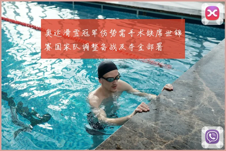 奥运滑雪冠军伤势需手术缺席世锦赛国家队调整备战及夺金部署
