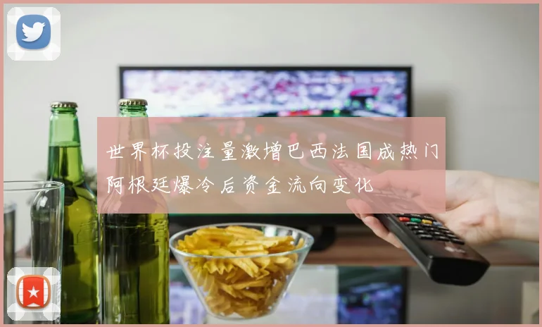 世界杯投注量激增巴西法国成热门阿根廷爆冷后资金流向变化