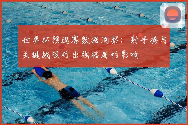 世界杯预选赛数据洞察：射手榜与关键战役对出线格局的影响
