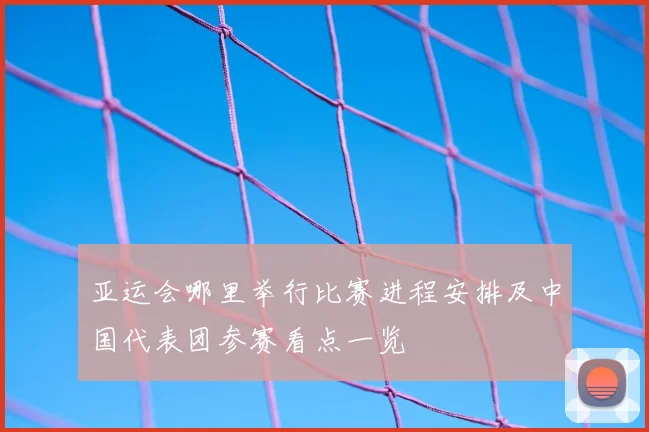 亚运会哪里举行比赛进程安排及中国代表团参赛看点一览